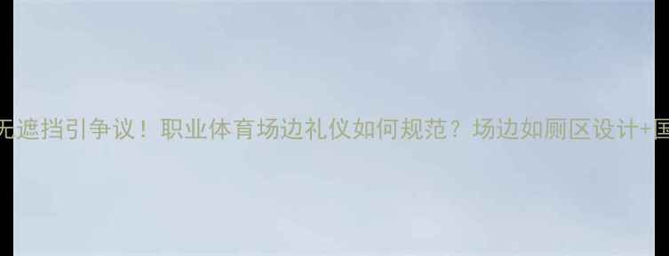 图片 球员小便无遮挡引争议！职业体育场边礼仪如何规范？场边如厕区设计+国际案例全