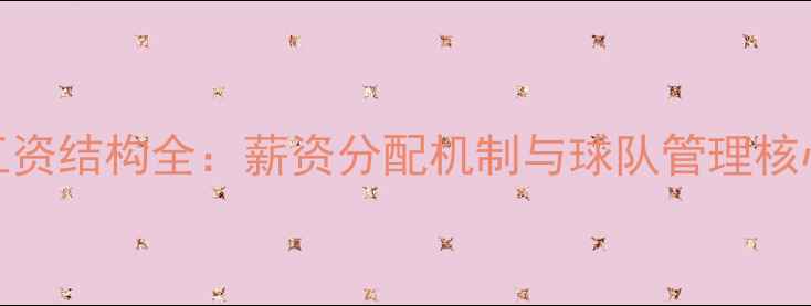 图片 球员工资结构全：薪资分配机制与球队管理核心原则