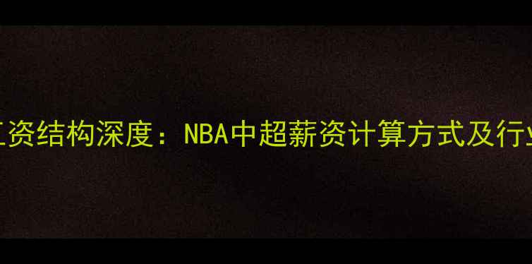 图片 球员工资结构深度：NBA中超薪资计算方式及行业趋势