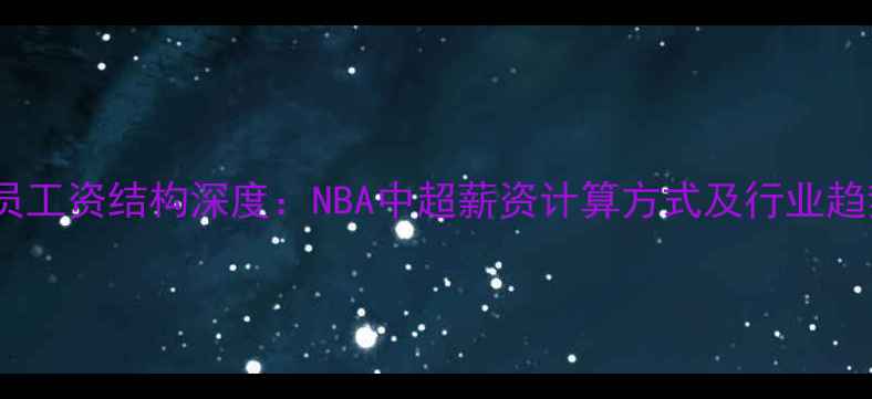 图片 球员工资结构深度：NBA中超薪资计算方式及行业趋势2