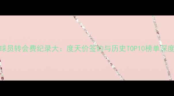图片 球员转会费纪录大：度天价签约与历史TOP10榜单深度