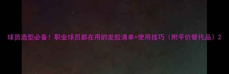 图片 球员造型必备！职业球员都在用的发胶清单+使用技巧（附平价替代品）2
