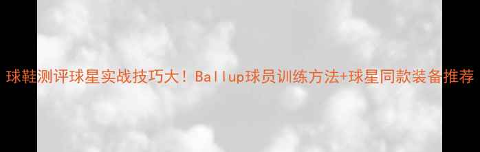 图片 球鞋测评球星实战技巧大！Ballup球员训练方法+球星同款装备推荐