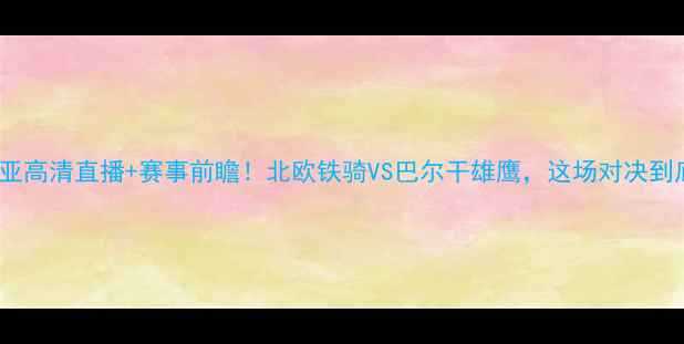 图片 瑞典vs保加利亚高清直播+赛事前瞻！北欧铁骑VS巴尔干雄鹰，这场对决到底有多燃？🔥1