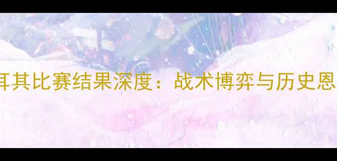 图片 瑞典vs土耳其比赛结果深度：战术博弈与历史恩怨全记录2