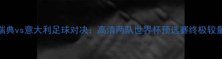 图片 瑞典vs意大利足球对决：高清两队世界杯预选赛终极较量