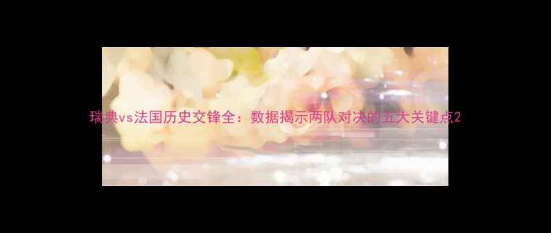 图片 瑞典vs法国历史交锋全：数据揭示两队对决的五大关键点2