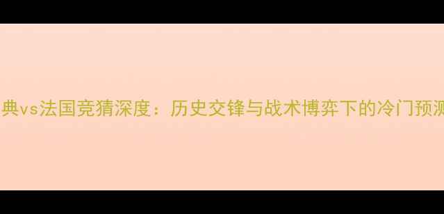 图片 瑞典vs法国竞猜深度：历史交锋与战术博弈下的冷门预测2