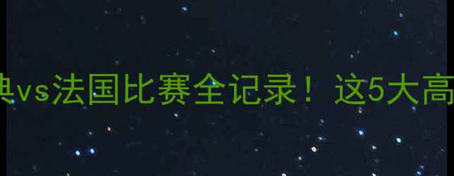 图片 瑞典vs法国高清集锦⚽️瑞典vs法国比赛全记录！这5大高光瞬间让球迷直呼过瘾！🔥2