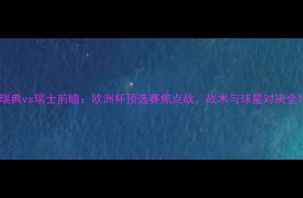 图片 瑞典vs瑞士前瞻：欧洲杯预选赛焦点战，战术与球星对决全1