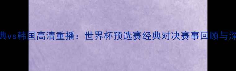 图片 瑞典vs韩国高清重播：世界杯预选赛经典对决赛事回顾与深度