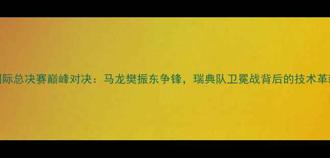 图片 瑞典乒乓球国际总决赛巅峰对决：马龙樊振东争锋，瑞典队卫冕战背后的技术革新与战略布局