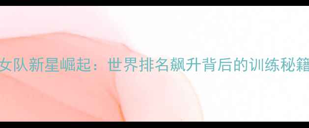 图片 瑞典乒乓球女队新星崛起：世界排名飙升背后的训练秘籍与赛场传奇