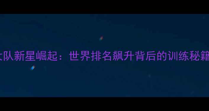 图片 瑞典乒乓球女队新星崛起：世界排名飙升背后的训练秘籍与赛场传奇1