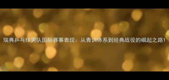图片 瑞典乒乓球男队国际赛事表现：从青训体系到经典战役的崛起之路1