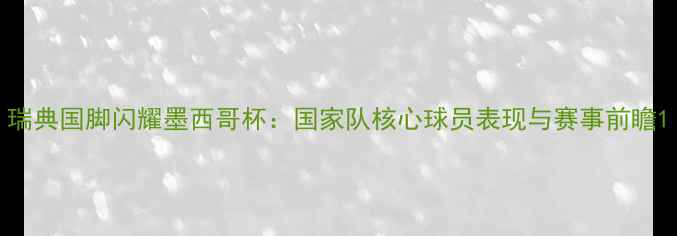 图片 瑞典国脚闪耀墨西哥杯：国家队核心球员表现与赛事前瞻1