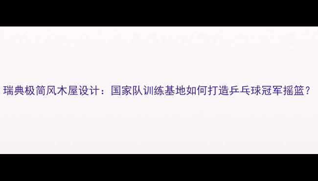 图片 瑞典极简风木屋设计：国家队训练基地如何打造乒乓球冠军摇篮？