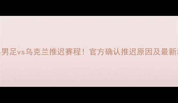 图片 瑞典男足vs乌克兰推迟赛程！官方确认推迟原因及最新动态