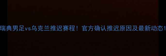 图片 瑞典男足vs乌克兰推迟赛程！官方确认推迟原因及最新动态1
