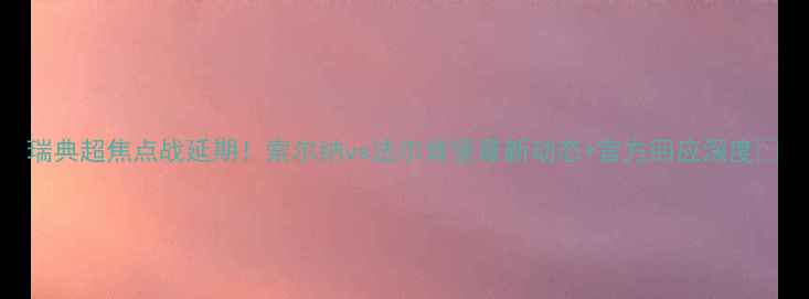 图片 瑞典超焦点战延期！索尔纳vs法尔肯堡最新动态+官方回应深度🔥