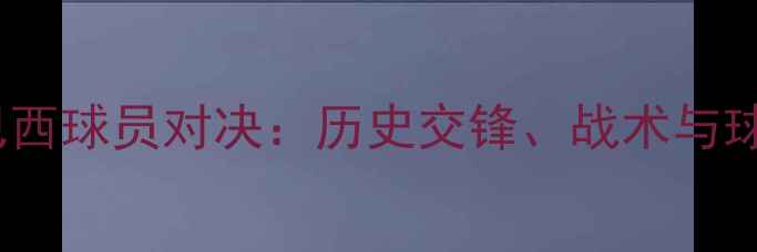 图片 瑞士vs巴西球员对决：历史交锋、战术与球星对比1