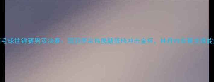 图片 瑞士羽毛球世锦赛男双决赛：国羽李宗伟携新搭档冲击金杯，林丹VS安赛龙谁能问鼎？