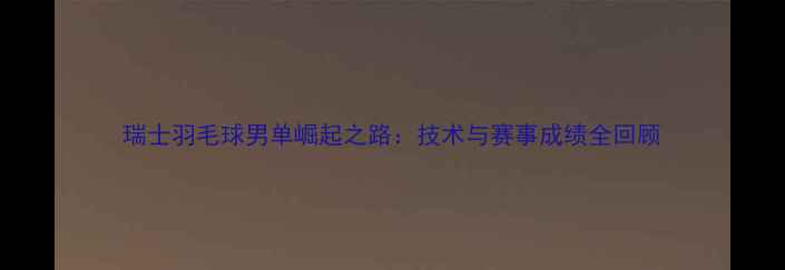 图片 瑞士羽毛球男单崛起之路：技术与赛事成绩全回顾