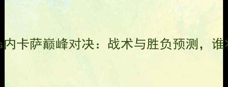 图片 瓜达拉哈拉vs内卡萨巅峰对决：战术与胜负预测，谁将问鼎冠军？