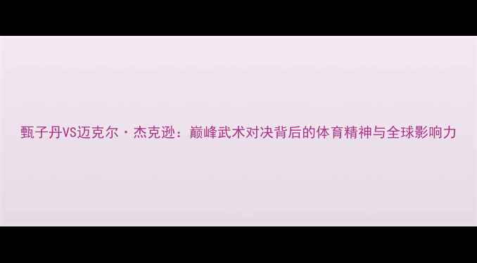 图片 甄子丹VS迈克尔·杰克逊：巅峰武术对决背后的体育精神与全球影响力