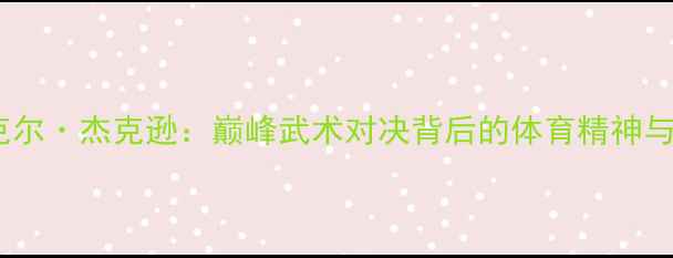 图片 甄子丹VS迈克尔·杰克逊：巅峰武术对决背后的体育精神与全球影响力1