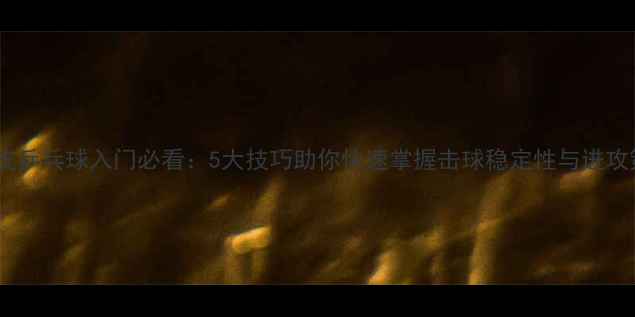 图片 生胶皮乒乓球入门必看：5大技巧助你快速掌握击球稳定性与进攻策略1