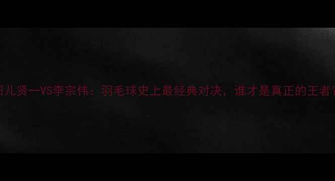 图片 田儿贤一VS李宗伟：羽毛球史上最经典对决，谁才是真正的王者？