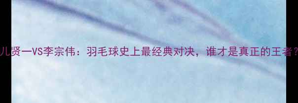 图片 田儿贤一VS李宗伟：羽毛球史上最经典对决，谁才是真正的王者？1