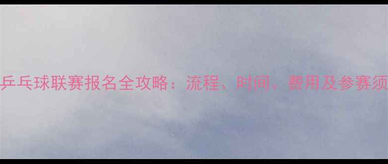 图片 甲B乒乓球联赛报名全攻略：流程、时间、费用及参赛须知2