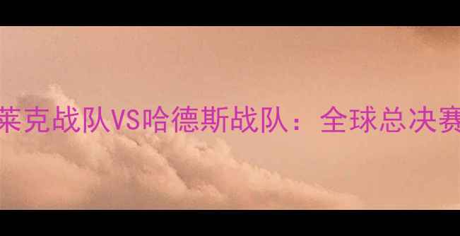 图片 电竞巅峰对决布莱克战队VS哈德斯战队：全球总决赛预选赛焦点战全
