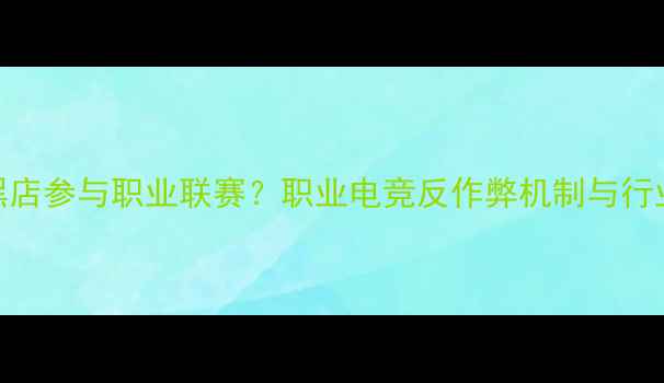 图片 电竞黑店参与职业联赛？职业电竞反作弊机制与行业整顿