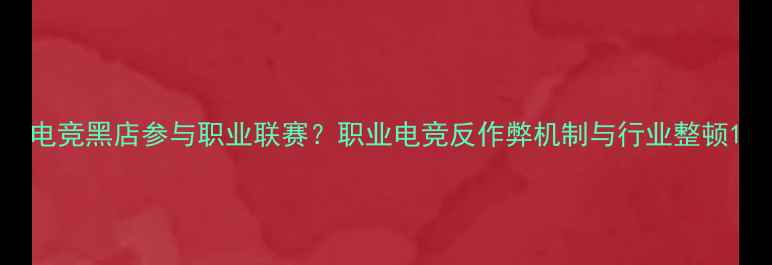 图片 电竞黑店参与职业联赛？职业电竞反作弊机制与行业整顿1