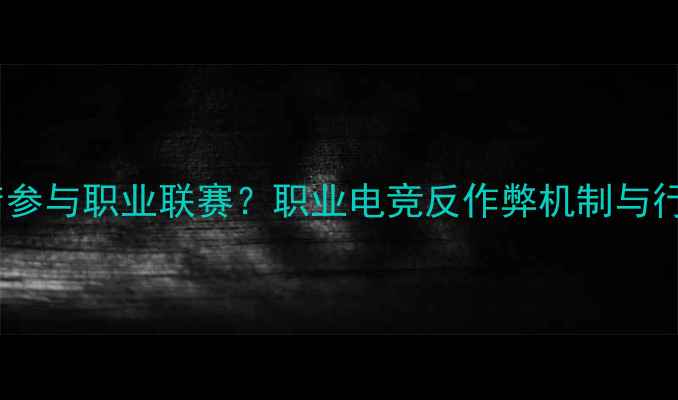 图片 电竞黑店参与职业联赛？职业电竞反作弊机制与行业整顿2