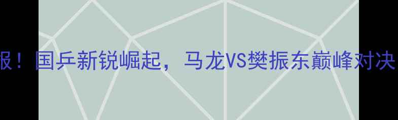 图片 男乒乓最新热血战报！国乒新锐崛起，马龙VS樊振东巅峰对决，速看高光时刻！1