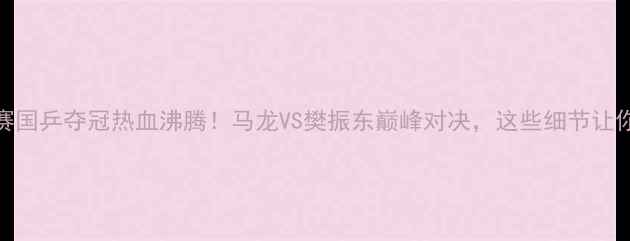 图片 男单乒乓球世乒赛国乒夺冠热血沸腾！马龙VS樊振东巅峰对决，这些细节让你秒变乒乓迷！🏆