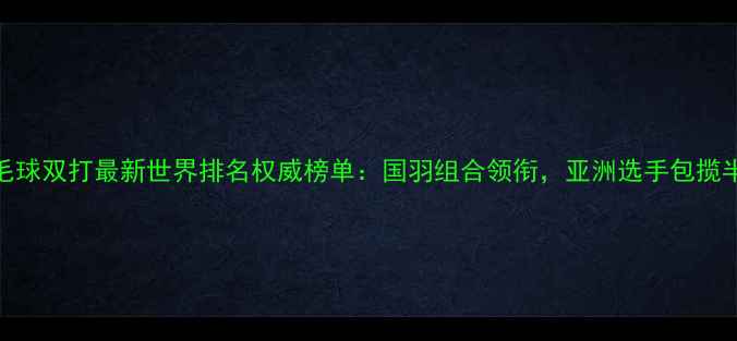 图片 男子羽毛球双打最新世界排名权威榜单：国羽组合领衔，亚洲选手包揽半壁江山