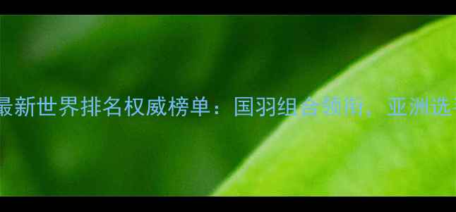 图片 男子羽毛球双打最新世界排名权威榜单：国羽组合领衔，亚洲选手包揽半壁江山2