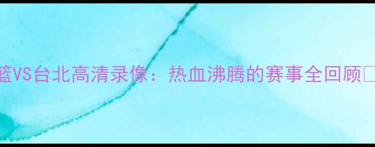 图片 男篮VS台北高清录像：热血沸腾的赛事全回顾🏀💥
