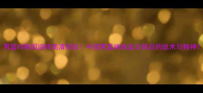 图片 男篮VS韩国逆转高清回放！中国男篮绝地反击背后的战术与精神1