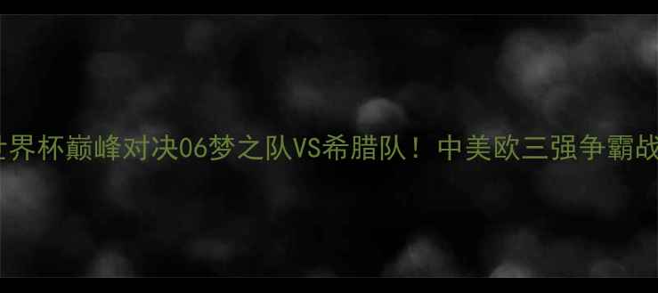 图片 男篮世界杯巅峰对决06梦之队VS希腊队！中美欧三强争霸战深度2