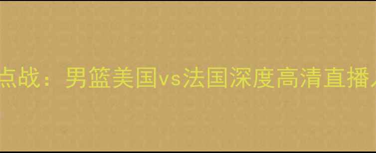图片 男篮世界杯预选赛焦点战：男篮美国vs法国深度高清直播入口及赛前必看攻略1