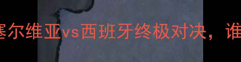 图片 男篮世界杯预选赛：塞尔维亚vs西班牙终极对决，谁将问鼎欧洲区头名？2