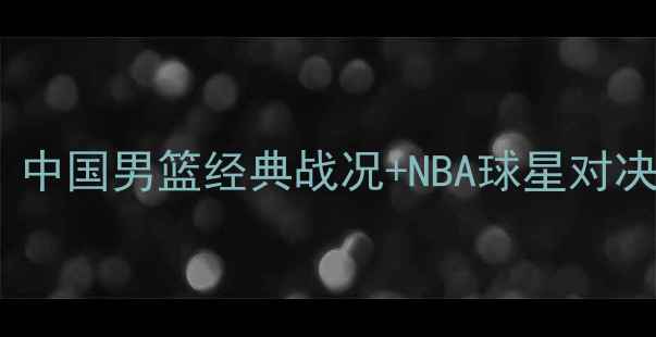 图片 男篮世界杯高清完整版｜中国男篮经典战况+NBA球星对决全记录（附观看指南）2