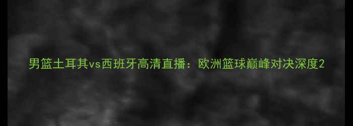 图片 男篮土耳其vs西班牙高清直播：欧洲篮球巅峰对决深度2