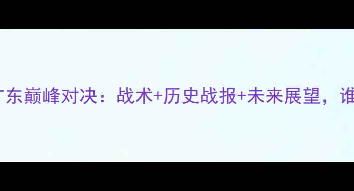 图片 男篮山东vs广东巅峰对决：战术+历史战报+未来展望，谁将问鼎CBA？